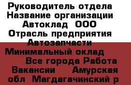 Руководитель отдела › Название организации ­ Автоклад, ООО › Отрасль предприятия ­ Автозапчасти › Минимальный оклад ­ 40 000 - Все города Работа » Вакансии   . Амурская обл.,Магдагачинский р-н